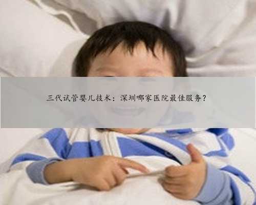 三代试管婴儿技术：深圳哪家医院最佳服务？